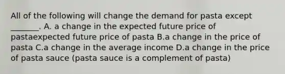 All of the following will change the demand for pasta except​ _______. A. a change in the expected future price of pastaexpected future price of pasta B.a change in the price of pasta C.a change in the average income D.a change in the price of pasta sauce ​(pasta sauce is a complement of pasta​)