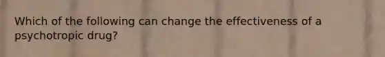 Which of the following can change the effectiveness of a psychotropic drug?