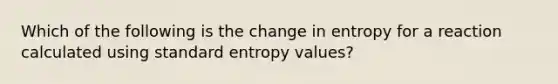 Which of the following is the change in entropy for a reaction calculated using standard entropy values?