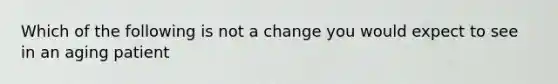 Which of the following is not a change you would expect to see in an aging patient