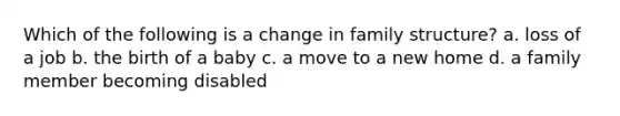 Which of the following is a change in family structure? a. loss of a job b. the birth of a baby c. a move to a new home d. a family member becoming disabled