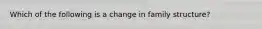 Which of the following is a change in family structure?