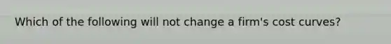 Which of the following will not change a firm's cost curves?