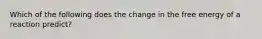 Which of the following does the change in the free energy of a reaction predict?