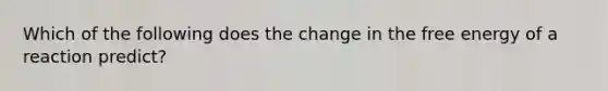 Which of the following does the change in the free energy of a reaction predict?