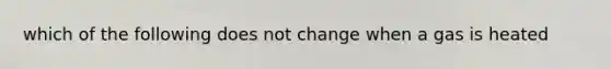 which of the following does not change when a gas is heated