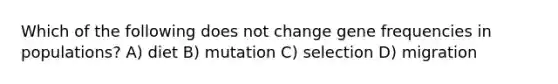 Which of the following does not change gene frequencies in populations? A) diet B) mutation C) selection D) migration