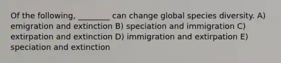 Of the following, ________ can change global species diversity. A) emigration and extinction B) speciation and immigration C) extirpation and extinction D) immigration and extirpation E) speciation and extinction