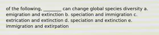 of the following, ________ can change global species diversity a. emigration and extinction b. speciation and immigration c. extrication and extinction d. speciation and extinction e. immigration and extirpation