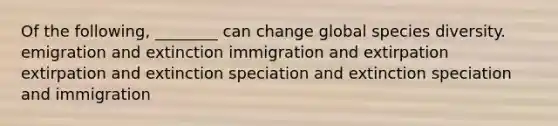 Of the following, ________ can change global species diversity. emigration and extinction immigration and extirpation extirpation and extinction speciation and extinction speciation and immigration