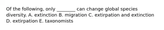 Of the following, only ________ can change global species diversity. A. extinction B. migration C. extirpation and extinction D. extirpation E. taxonomists