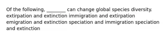 Of the following, ________ can change global species diversity. extirpation and extinction immigration and extirpation emigration and extinction speciation and immigration speciation and extinction