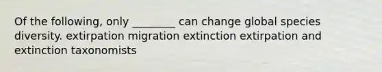 Of the following, only ________ can change global species diversity. extirpation migration extinction extirpation and extinction taxonomists