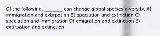 Of the following, ________ can change global species diversity. A) immigration and extirpation B) speciation and extinction C) speciation and immigration D) emigration and extinction E) extirpation and extinction