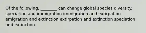 Of the following, ________ can change global species diversity. speciation and immigration immigration and extirpation emigration and extinction extirpation and extinction speciation and extinction