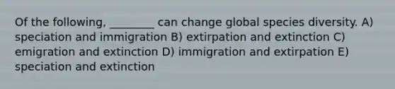 Of the following, ________ can change global species diversity. A) speciation and immigration B) extirpation and extinction C) emigration and extinction D) immigration and extirpation E) speciation and extinction