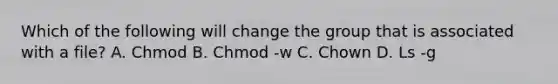 Which of the following will change the group that is associated with a file? A. Chmod B. Chmod -w C. Chown D. Ls -g