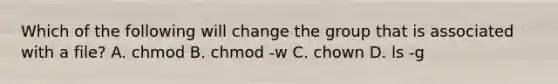 Which of the following will change the group that is associated with a file? A. chmod B. chmod -w C. chown D. ls -g