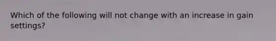 Which of the following will not change with an increase in gain settings?