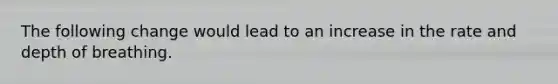 The following change would lead to an increase in the rate and depth of breathing.