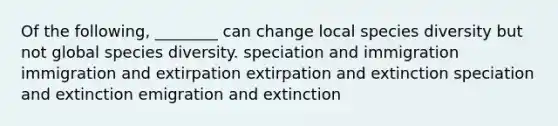 Of the following, ________ can change local species diversity but not global species diversity. speciation and immigration immigration and extirpation extirpation and extinction speciation and extinction emigration and extinction