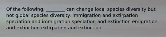 Of the following, ________ can change local species diversity but not global species diversity. immigration and extirpation speciation and immigration speciation and extinction emigration and extinction extirpation and extinction