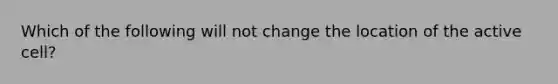 Which of the following will not change the location of the active cell?