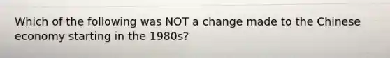 Which of the following was NOT a change made to the Chinese economy starting in the 1980s?