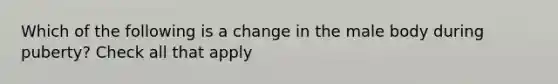 Which of the following is a change in the male body during puberty? Check all that apply