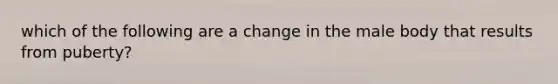 which of the following are a change in the male body that results from puberty?