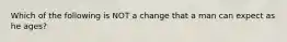 Which of the following is NOT a change that a man can expect as he ages?