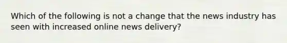 Which of the following is not a change that the news industry has seen with increased online news delivery?