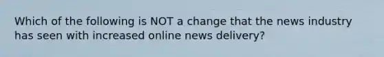 Which of the following is NOT a change that the news industry has seen with increased online news delivery?