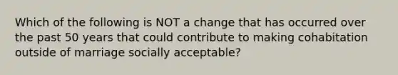 Which of the following is NOT a change that has occurred over the past 50 years that could contribute to making cohabitation outside of marriage socially acceptable?