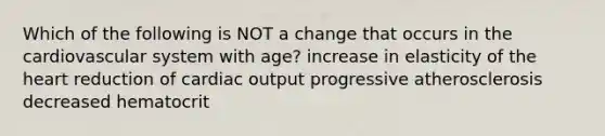 Which of the following is NOT a change that occurs in the cardiovascular system with age? increase in elasticity of the heart reduction of cardiac output progressive atherosclerosis decreased hematocrit