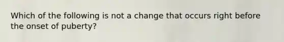 Which of the following is not a change that occurs right before the onset of puberty?