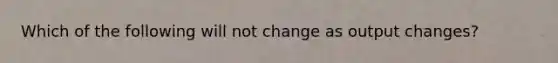 Which of the following will not change as output changes?