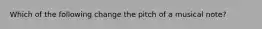 Which of the following change the pitch of a musical note?