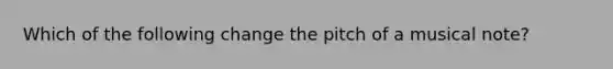 Which of the following change the pitch of a musical note?