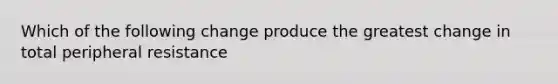 Which of the following change produce the greatest change in total peripheral resistance