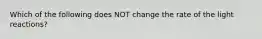 Which of the following does NOT change the rate of the light reactions?