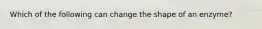 Which of the following can change the shape of an enzyme?