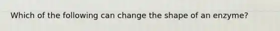 Which of the following can change the shape of an enzyme?