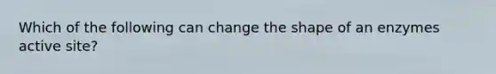 Which of the following can change the shape of an enzymes active site?