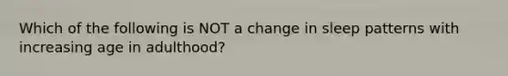 Which of the following is NOT a change in sleep patterns with increasing age in adulthood?