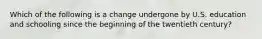 Which of the following is a change undergone by U.S. education and schooling since the beginning of the twentieth century?