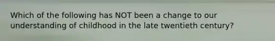 Which of the following has NOT been a change to our understanding of childhood in the late twentieth century?
