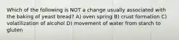 Which of the following is NOT a change usually associated with the baking of yeast bread? A) oven spring B) crust formation C) volatilization of alcohol D) movement of water from starch to gluten