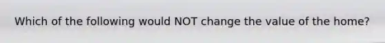 Which of the following would NOT change the value of the home?