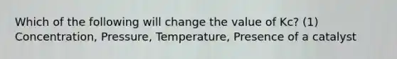 Which of the following will change the value of Kc? (1) Concentration, Pressure, Temperature, Presence of a catalyst